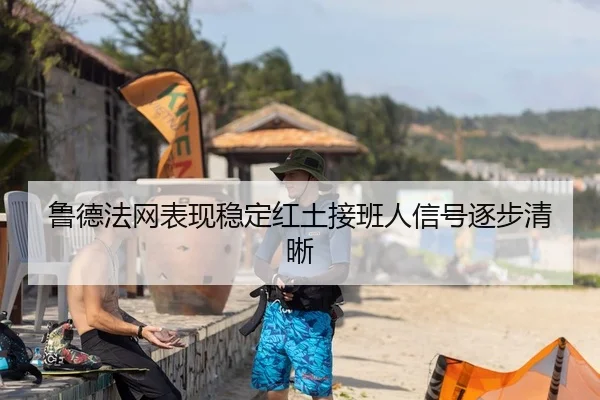鲁德法网表现稳定红土接班人信号逐步清晰