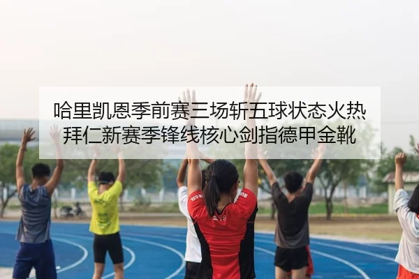 哈里凯恩季前赛三场斩五球状态火热 拜仁新赛季锋线核心剑指德甲金靴